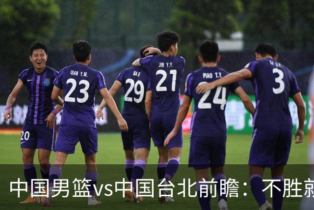 中国男篮vs中国台北前瞻：不胜就彻底出局，再战归化中锋已无退路