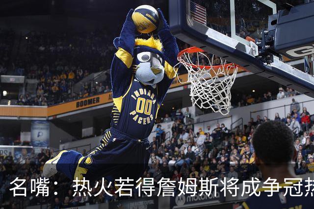 名嘴：热火若得詹姆斯将成争冠热门 今年季后赛首轮他仍无所不能