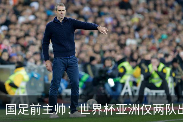 国足前主帅：世界杯亚洲仅两队出线并不意外