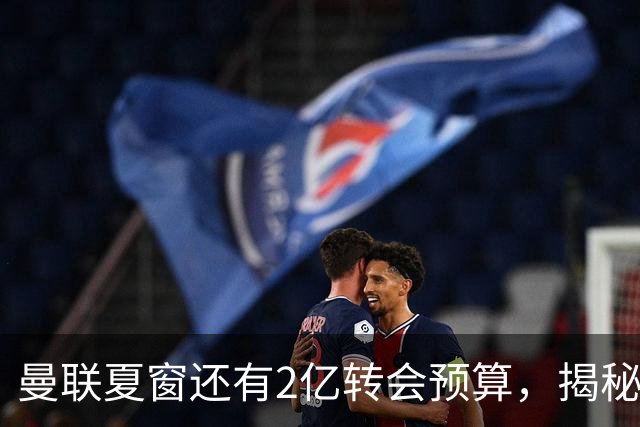 曼联夏窗还有2亿转会预算，揭秘拉爵买人价格上限！恐无新援参与集训